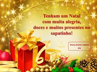Bruno, Duarte e Gabriel
8ºA
Tenham um Natal
com muita alegria,
doces e muitos presentes no
sapatinho!
 