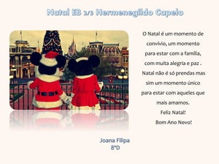 Joana Filipa
8ºD
O Natal é um momento de
convívio, um momento
para estar com a família,
com muita alegria e paz .
Natal não é só prendas mas
sim um momento único
para estar com aqueles que
mais amamos.
Feliz Natal!
Bom Ano Novo!
 