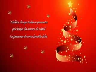 Melhor do que todos os presentes
por baixo da árvore de natal
é a presença de uma família feliz.
 
