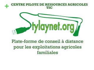 + 
CENTRE PILOTE DE RESSOURCES AGRICOLES 
TIC 
Plate-forme de conseil à distance 
pour les exploitations agricoles 
familiales 
 