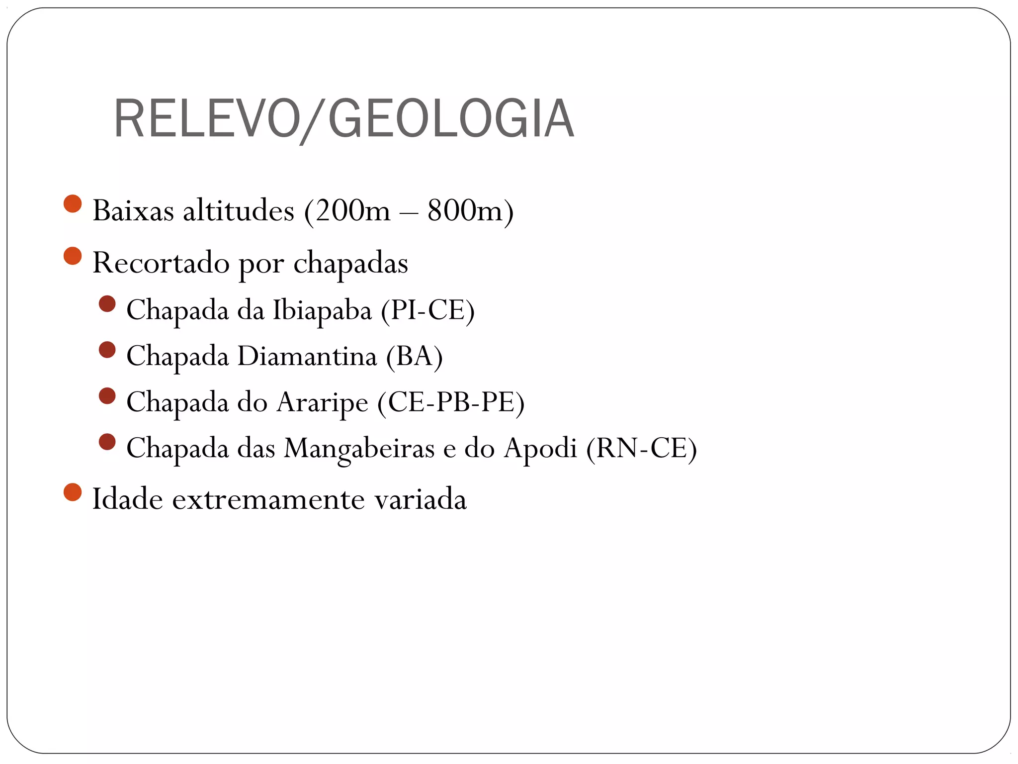 RELEVO/GEOLOGIA
Baixas altitudes (200m – 800m)
Recortado por chapadas
  Chapada da Ibiapaba (PI-CE)
  Chapada Diamantina (BA)
  Chapada do Araripe (CE-PB-PE)
  Chapada das Mangabeiras e do Apodi (RN-CE)
Idade extremamente variada
 