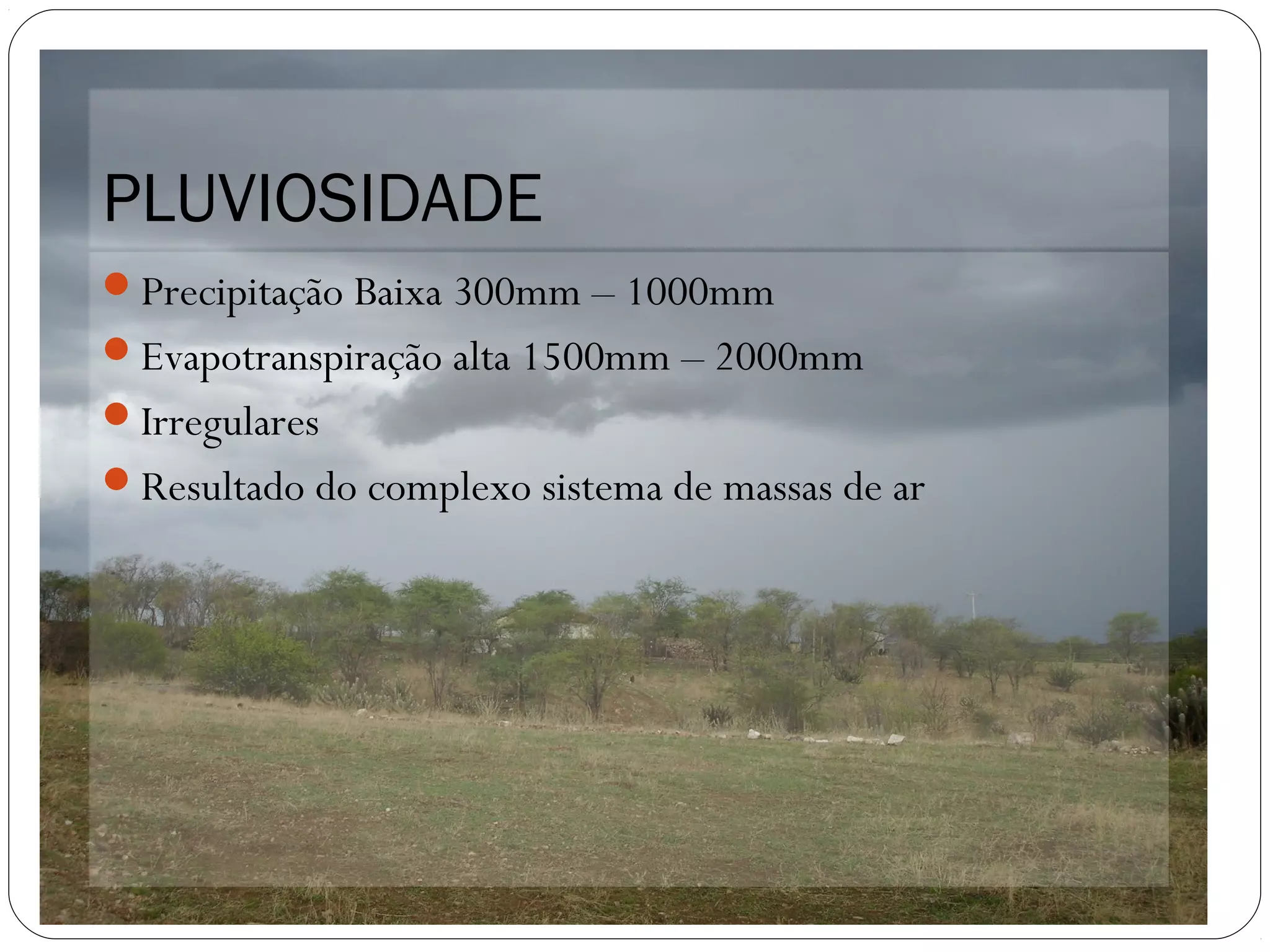 PLUVIOSIDADE
Precipitação Baixa 300mm – 1000mm
Evapotranspiração alta 1500mm – 2000mm
Irregulares
Resultado do complexo sistema de massas de ar
 