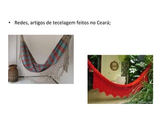 • Redes, artigos de tecelagem feitos no Ceará;
 