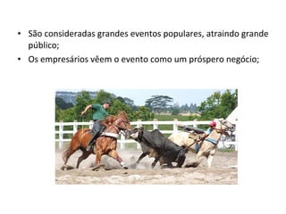 • São consideradas grandes eventos populares, atraindo grande
público;
• Os empresários vêem o evento como um próspero negócio;
 