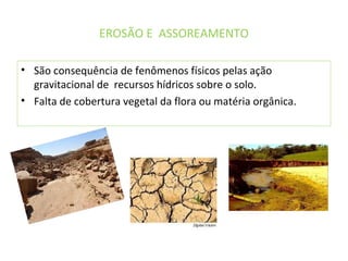 EROSÃO E ASSOREAMENTO
• São consequência de fenômenos físicos pelas ação
gravitacional de recursos hídricos sobre o solo.
• Falta de cobertura vegetal da flora ou matéria orgânica.
 