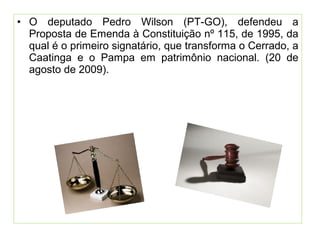 • O deputado Pedro Wilson (PT-GO), defendeu a
Proposta de Emenda à Constituição nº 115, de 1995, da
qual é o primeiro signatário, que transforma o Cerrado, a
Caatinga e o Pampa em patrimônio nacional. (20 de
agosto de 2009).
 