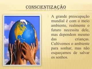  A grande preocupação
mundial é com o meio
ambiente, realmente o
futuro necessita dele,
mas dependem mesmo
das crianças.
Cultivemos o ambiente
para sonhar, mas não
esqueçamos de salvar
os sonhos.
 