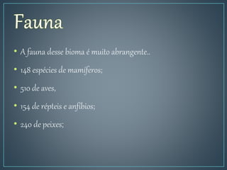 • A fauna desse bioma é muito abrangente..
• 148 espécies de mamíferos;
• 510 de aves,
• 154 de répteis e anfíbios;
• 240 de peixes;
 
