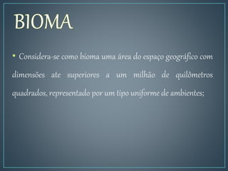 • Considera-se como bioma uma área do espaço geográfico com
dimensões ate superiores a um milhão de quilômetros
quadrados, representado por um tipo uniforme de ambientes;
 