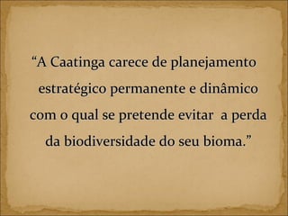 “ A Caatinga carece de planejamento estratégico permanente e dinâmico com o qual se pretende evitar  a perda da biodiversidade do seu bioma.” 