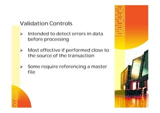 Validation Controls


Intended to detect errors in data
before processing



Most effective if performed close to
the source of the transaction



Some require referencing a master
file

 
