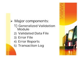  Major components:

1) Generalized Validation
Module
2) Validated Data File
3) Error File
4) Error Reports
5) Transaction Log

 