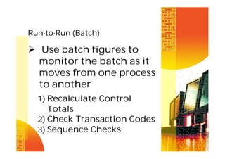Run-to-Run (Batch)

 Use batch figures to
monitor the batch as it
moves from one process
to another
1) Recalculate Control

Totals
2) Check Transaction Codes
3) Sequence Checks

 