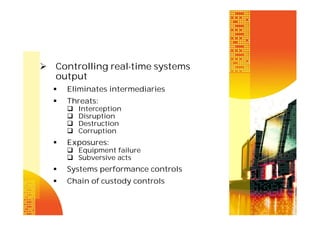  Controlling real-time systems
output


Eliminates intermediaries



Threats:







Interception
Disruption
Destruction
Corruption

Exposures:
 Equipment failure
 Subversive acts



Systems performance controls



Chain of custody controls

 