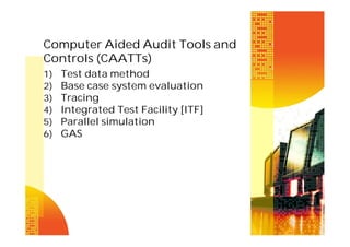 Computer Aided Audit Tools and
Controls (CAATTs)
1)
2)
3)
4)
5)
6)

Test data method
Base case system evaluation
Tracing
Integrated Test Facility [ITF]
Parallel simulation
GAS

 