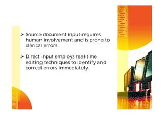  Source document input requires
human involvement and is prone to
clerical errors.
 Direct input employs real-time
editing techniques to identify and
correct errors immediately

 