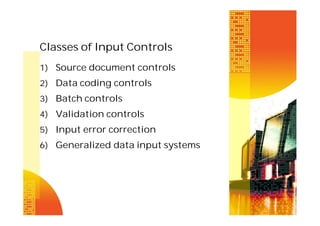 Classes of Input Controls
1) Source document controls
2) Data coding controls
3) Batch controls
4) Validation controls
5) Input error correction
6) Generalized data input systems

 