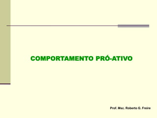 COMPORTAMENTO PRÓ-ATIVO
Prof. Msc. Roberto G. Freire
 