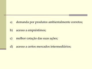 a) demanda por produtos ambientalmente corretos;
b) acesso a empréstimos;
c) melhor cotação das suas ações;
d) acesso a certos mercados intermediários;
 