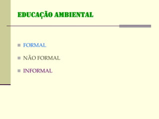 EDUCAÇÃO AMBIENTAL
 FORMAL
 NÃO FORMAL
 INFORMAL
 