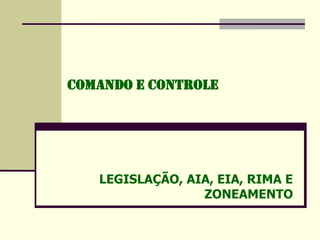 Comando e Controle
LEGISLAÇÃO, AIA, EIA, RIMA E
ZONEAMENTO
 