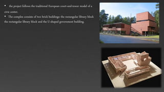 • the project follows the traditional European court-and-tower model of a
civic center.
• The complex consists of two brick buildings: the rectangular library block
the rectangular library block and the U-shaped government building.
 