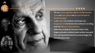• The term critical regionalism was first used by Alexander
Tzonis and Liane Lefaivre and later more famously by
Kenneth Frampton.
• In the 1980’s a few architects and theorists were
disappointed with the direction that architecture was taking
under the influence of postmodernism.
• Rather than unveiling the historicity of style in their
designs, postmodern architects became another avant garde
(New and experimental ideas) that produced designs that
mimicked classical style.
 