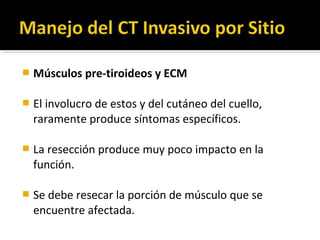    Músculos pre-tiroideos y ECM

   El involucro de estos y del cutáneo del cuello,
    raramente produce síntomas específicos.

   La resección produce muy poco impacto en la
    función.

   Se debe resecar la porción de músculo que se
    encuentre afectada.
 