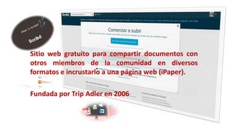 Sitio web gratuito para compartir documentos con
otros miembros de la comunidad en diversos
formatos e incrustarlo a una página web (iPaper).
Fundada por Trip Adler en 2006

 