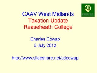 CAAV West Midlands
       Taxation Update
     Reaseheath College

         Charles Cowap
          5 July 2012

http://www.slideshare.net/cdcowap
 