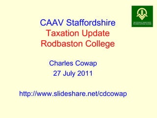 CAAV Staffordshire Taxation Update Rodbaston College Charles Cowap 27 July 2011 http://www.slideshare.net/cdcowap 