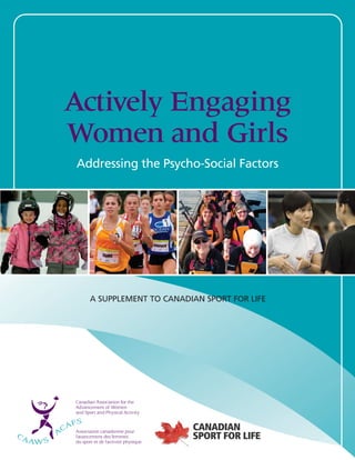Actively Engaging 
Women and Girls 
Addressing the Psycho-Social Factors 
A SUPPLEMENT TO CANADIAN SPORT FOR LIFE 
 