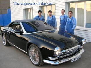 The engineers of this car
 