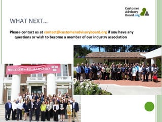 WHAT NEXT…
Please contact us at contact@customeradvisoryboard.org if you have any
questions or wish to become a member of our industry association
http://www.customeradvisoryboard.org/
 