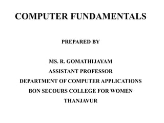 COMPUTER FUNDAMENTALS
PREPARED BY
MS. R. GOMATHIJAYAM
ASSISTANT PROFESSOR
DEPARTMENT OF COMPUTER APPLICATIONS
BON SECOURS COLLEGE FOR WOMEN
THANJAVUR
 