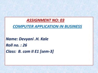 ASSIGNMENT NO: 03
COMPUTER APPLICATION IN BUSINESS
Name: Devyani .H. Kale
Roll no. : 26
Class: B. com II E1 [sem-3]
 