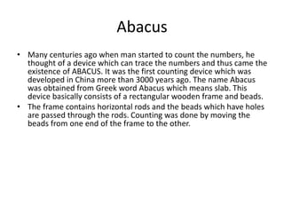 Abacus
• Many centuries ago when man started to count the numbers, he
thought of a device which can trace the numbers and ...