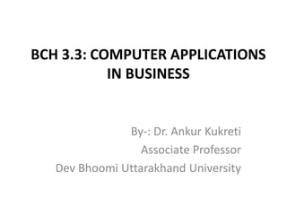 BCH 3.3: COMPUTER APPLICATIONS
IN BUSINESS
By-: Dr. Ankur Kukreti
Associate Professor
Dev Bhoomi Uttarakhand University
 