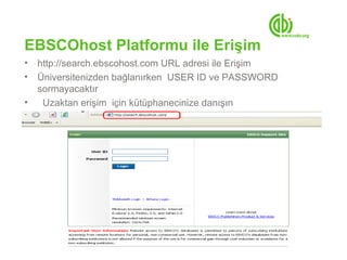 EBSCOhost Platformu ile Erişim
• http://search.ebscohost.com URL adresi ile Erişim
• Üniversitenizden bağlanırken USER ID ve PASSWORD
  sormayacaktır
•  Uzaktan erişim için kütüphanecinize danışın
 