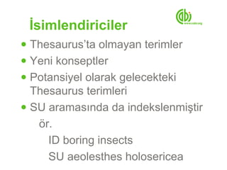 İsimlendiriciler
● Thesaurus’ta olmayan terimler
● Yeni konseptler
● Potansiyel olarak gelecekteki
  Thesaurus terimleri
● SU aramasında da indekslenmiştir
   ör.
     ID boring insects
     SU aeolesthes holosericea
 