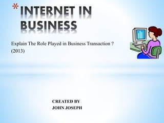Explain The Role Played in Business Transaction ?
(2013)
CREATED BY
JOHN JOSEPH
*
 