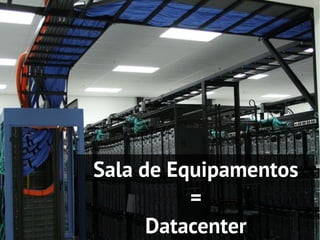 Sala de Equipamentos
          =
      Datacenter
 