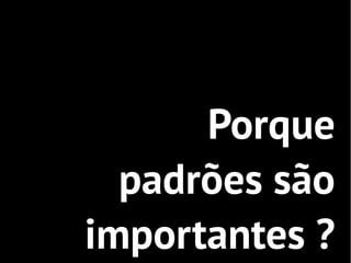 Porque
  padrões são
importantes ?
 