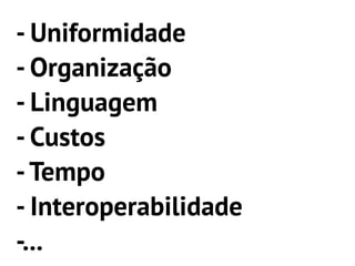 - Uniformidade
- Organização
- Linguagem
- Custos
- Tempo
- Interoperabilidade
-...
 