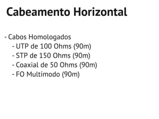 Cabeamento Horizontal
- Cabos Homologados
   - UTP de 100 Ohms (90m)
   - STP de 150 Ohms (90m)
   - Coaxial de 50 Ohms (90m)
   - FO Multímodo (90m)
 