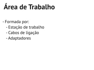 Área de Trabalho
- Formada por:
  - Estação de trabalho
  - Cabos de ligação
  - Adaptadores
 