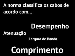 A norma classifica os cabos de
acordo com...

             Desempenho
Atenuação
            Largura de Banda


   Comprimento
 