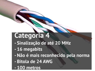 Categoria 4
- Sinalização de até 20 MHz
- 16 megabits
- Não é mais reconhecido pela norma
- Bitola de 24 AWG
- 100 metros
 