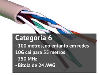 Categoria 6
- 100 metros, no entanto em redes
10G cai para 55 metros
- 250 MHz
- Bitola de 24 AWG
 