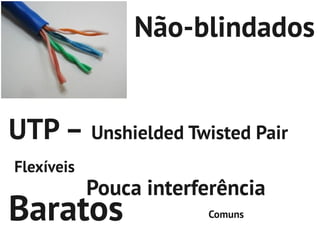 Não-blindados


UTP – Unshielded Twisted Pair
Flexíveis
            Pouca interferência
Baratos                 Comuns
 